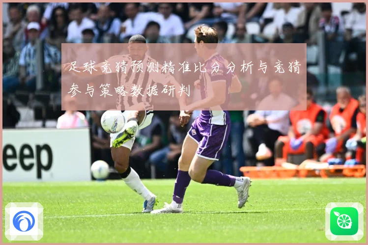 足球竞猜预测精准比分分析与竞猜参与策略数据研判