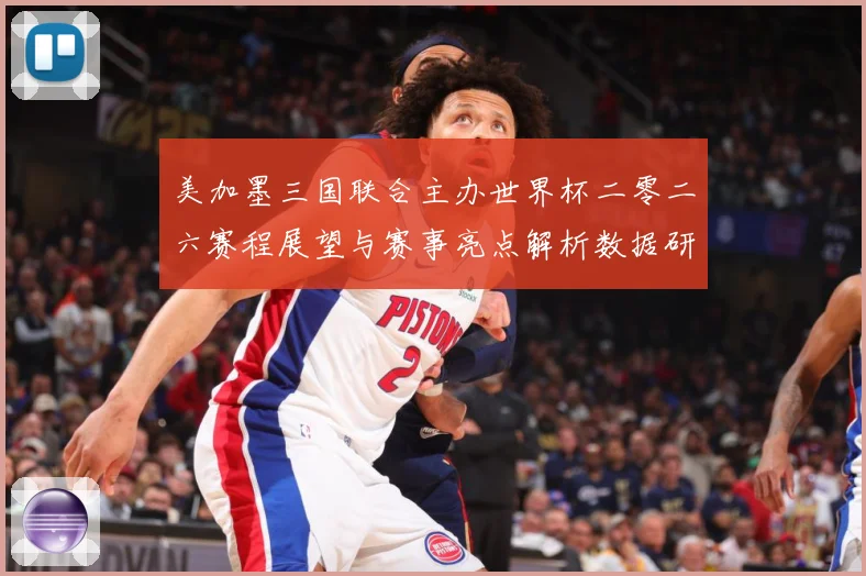 美加墨三国联合主办世界杯二零二六赛程展望与赛事亮点解析数据研判
