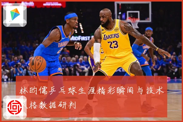 林昀儒乒乓球生涯精彩瞬间与技术风格数据研判