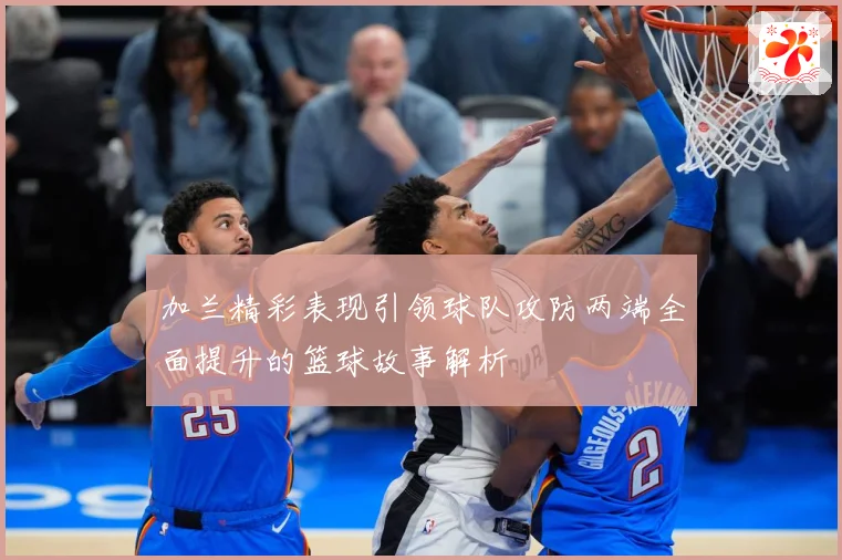 加兰精彩表现引领球队攻防两端全面提升的篮球故事解析