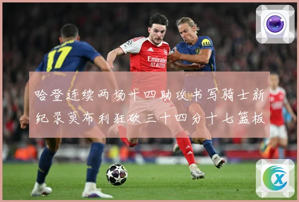 哈登连续两场十四助攻书写骑士新纪录莫布利狂砍三十四分十七篮板专题观察