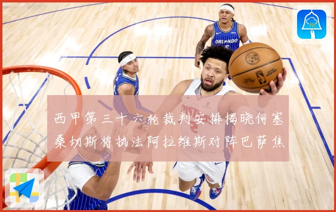 西甲第三十六轮裁判安排揭晓何塞桑切斯将执法阿拉维斯对阵巴萨焦战术观察