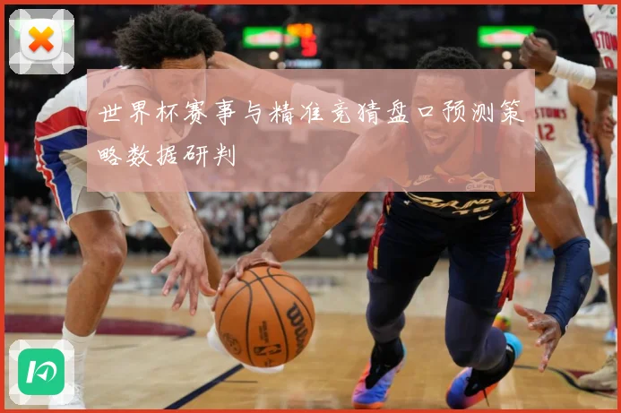 世界杯赛事与精准竞猜盘口预测策略数据研判
