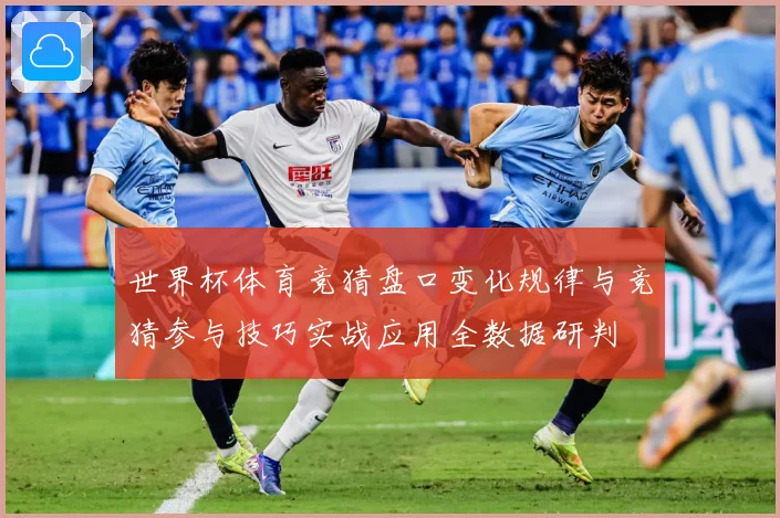 世界杯体育竞猜盘口变化规律与竞猜参与技巧实战应用全数据研判