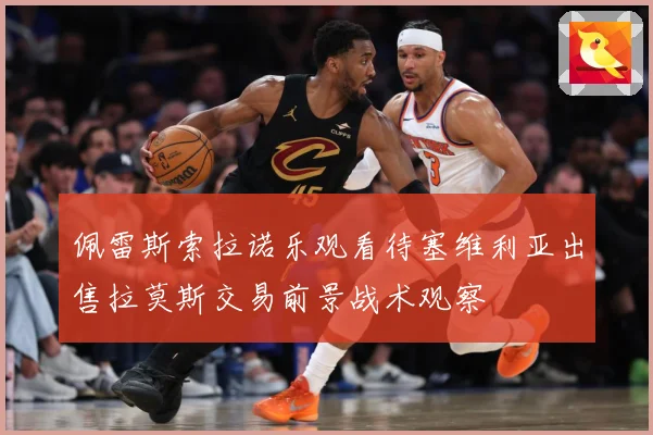 佩雷斯索拉诺乐观看待塞维利亚出售拉莫斯交易前景战术观察