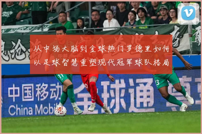 从中场大脑到金球热门罗德里如何以足球智慧重塑现代冠军球队格局解析