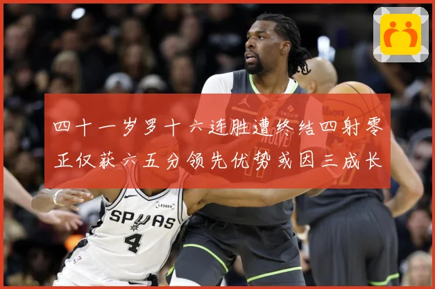 四十一岁罗十六连胜遭终结四射零正仅获六五分领先优势或因三成长观察