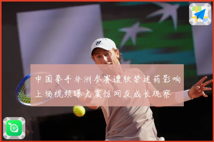 中国拳手非洲参赛遭软禁迷药影响上场视频曝光震惊网友成长观察