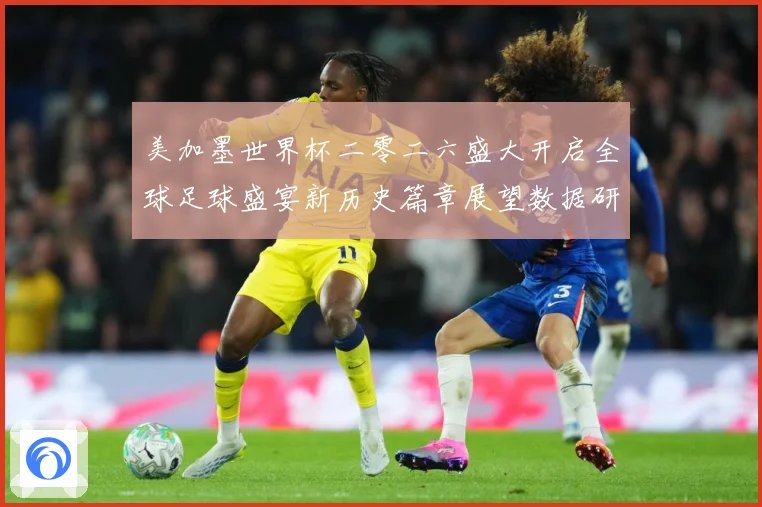 美加墨世界杯二零二六盛大开启全球足球盛宴新历史篇章展望数据研判