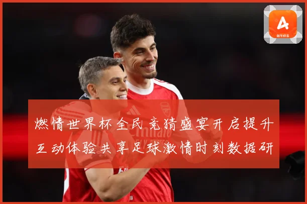 燃情世界杯全民竞猜盛宴开启提升互动体验共享足球激情时刻数据研判