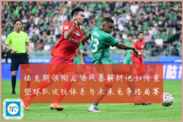 福克斯领衔后场风暴解析他如何重塑球队攻防体系与未来竞争格局赛场复盘