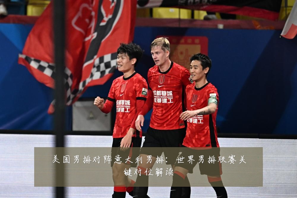 美国男排对阵意大利男排：世界男排联赛关键对位解读