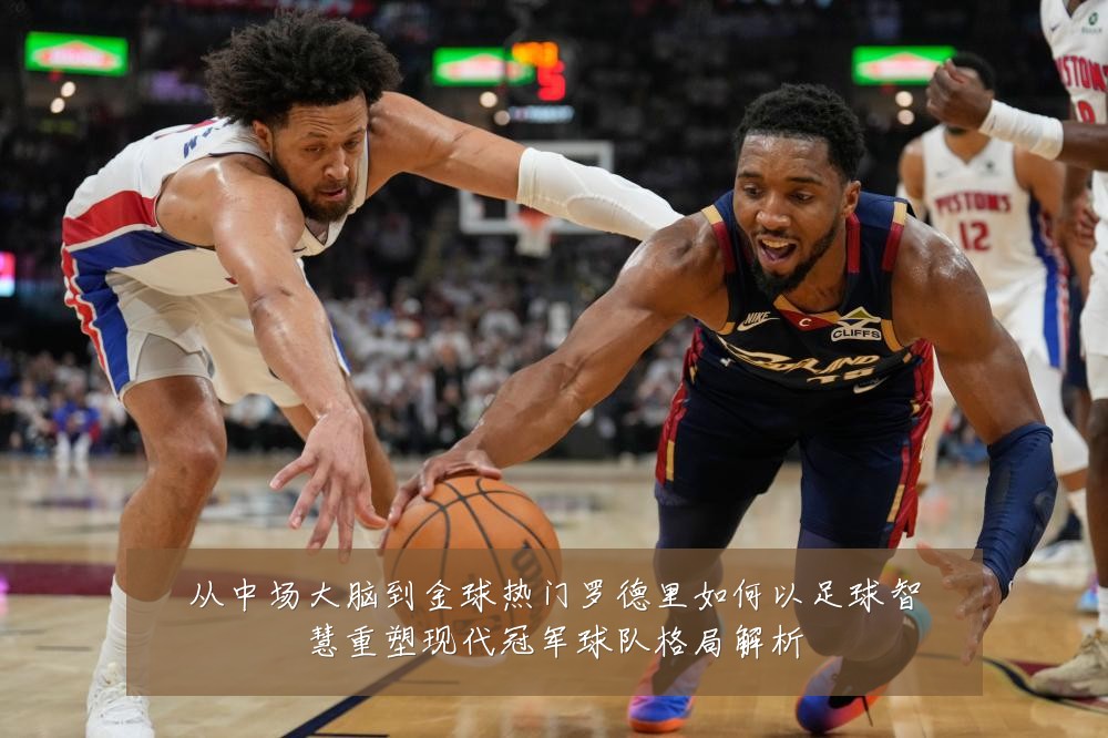 从中场大脑到金球热门罗德里如何以足球智慧重塑现代冠军球队格局解析