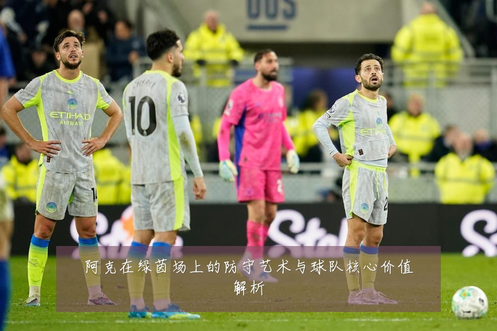 阿克在绿茵场上的防守艺术与球队核心价值解析