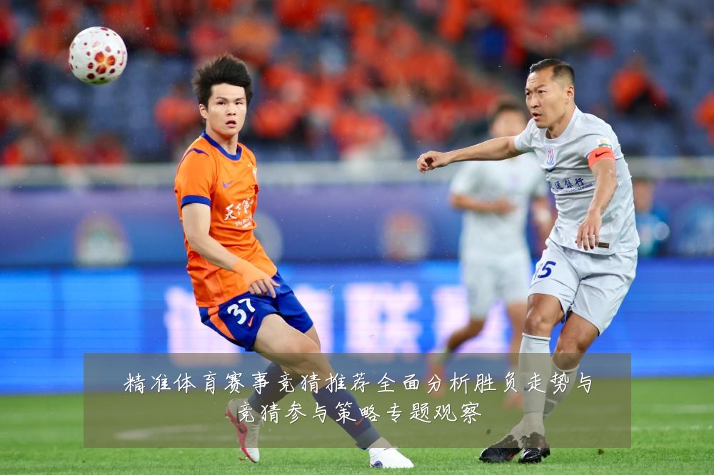 精准体育赛事竞猜推荐全面分析胜负走势与竞猜参与策略专题观察
