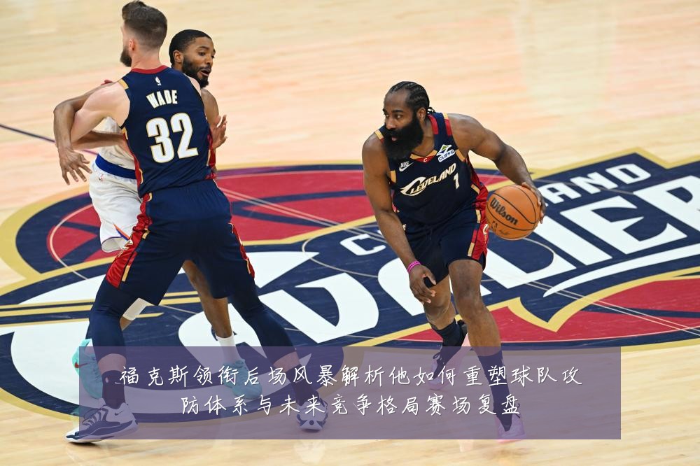 福克斯领衔后场风暴解析他如何重塑球队攻防体系与未来竞争格局赛场复盘