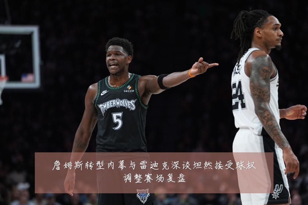 詹姆斯转型内幕与雷迪克深谈坦然接受球权调整赛场复盘