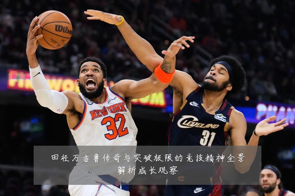 田径万吉鲁传奇与突破极限的竞技精神全景解析成长观察