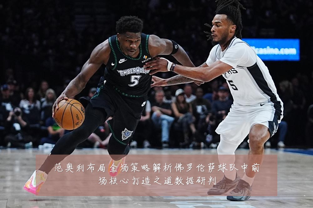 范奥利布局全场策略解析佛罗伦萨球队中前场核心打造之道数据研判