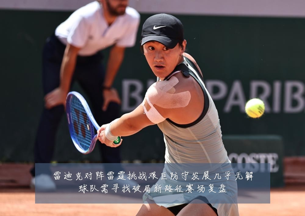 雷迪克对阵雷霆挑战艰巨防守发展几乎无解球队需寻找破局新路径赛场复盘