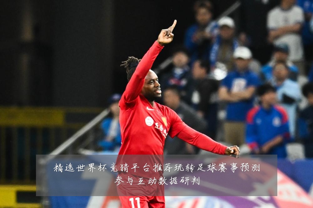 精选世界杯竞猜平台推荐玩转足球赛事预测参与互动数据研判