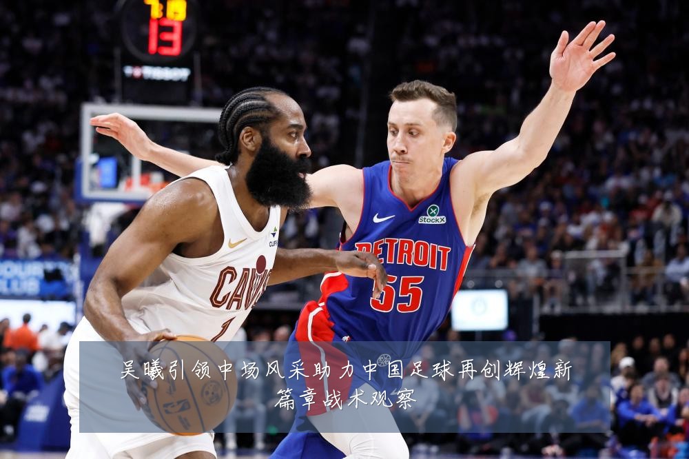 吴曦引领中场风采助力中国足球再创辉煌新篇章战术观察